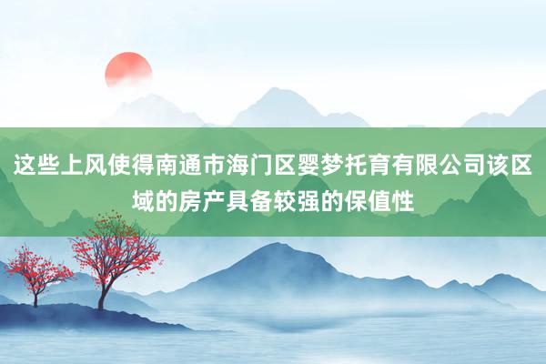 这些上风使得南通市海门区婴梦托育有限公司该区域的房产具备较强的保值性